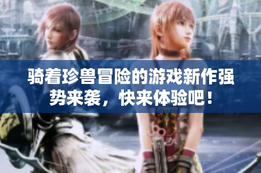 骑着珍兽冒险的游戏新作强势来袭，快来体验吧！