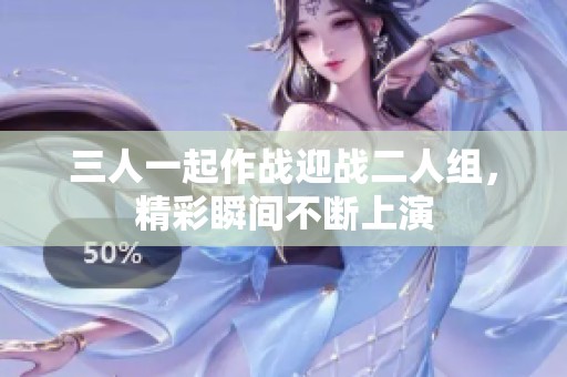 三人一起作战迎战二人组，精彩瞬间不断上演