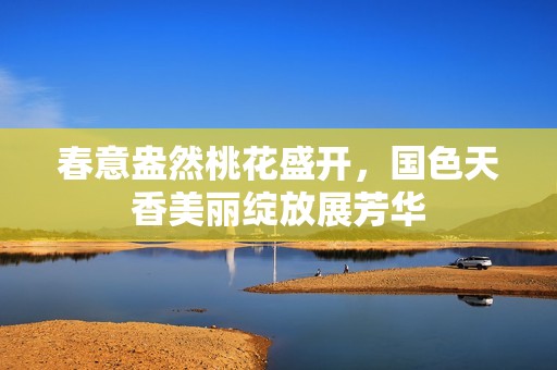 春意盎然桃花盛开，国色天香美丽绽放展芳华
