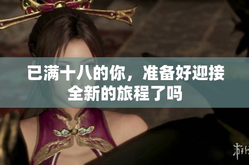 已满十八的你，准备好迎接全新的旅程了吗