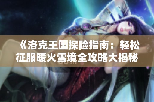 《洛克王国探险指南：轻松征服暖火雪境全攻略大揭秘》