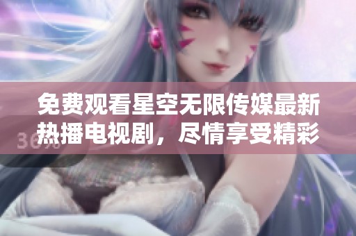 免费观看星空无限传媒最新热播电视剧，尽情享受精彩内容