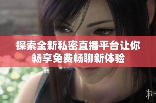 探索全新私密直播平台让你畅享免费畅聊新体验