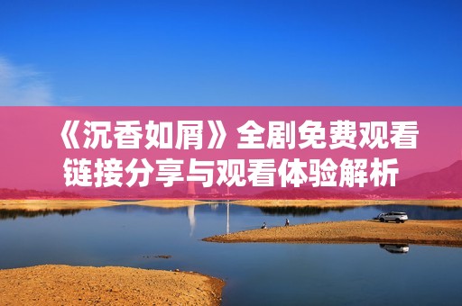 《沉香如屑》全剧免费观看链接分享与观看体验解析