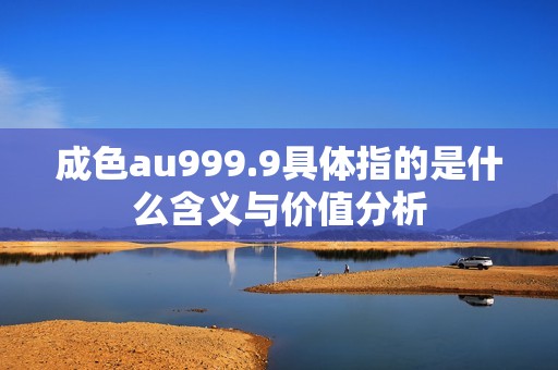 成色au999.9具体指的是什么含义与价值分析