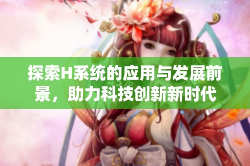 探索H系统的应用与发展前景，助力科技创新新时代