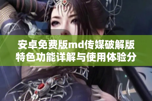 安卓免费版md传媒破解版特色功能详解与使用体验分享