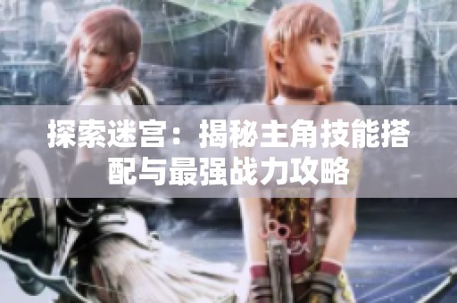 探索迷宫：揭秘主角技能搭配与最强战力攻略