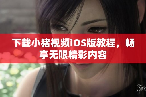 下载小猪视频iOS版教程，畅享无限精彩内容