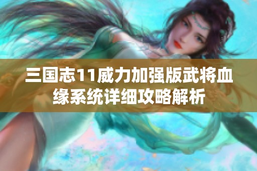 三国志11威力加强版武将血缘系统详细攻略解析