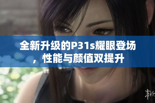 全新升级的P31s耀眼登场，性能与颜值双提升