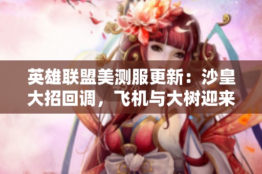 英雄联盟美测服更新：沙皇大招回调，飞机与大树迎来削弱