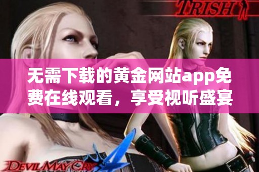 无需下载的黄金网站app免费在线观看，享受视听盛宴新体验
