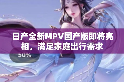 日产全新MPV国产版即将亮相，满足家庭出行需求