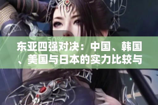 东亚四强对决：中国、韩国、美国与日本的实力比较与前景展望