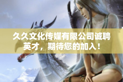 久久文化传媒有限公司诚聘英才，期待您的加入！