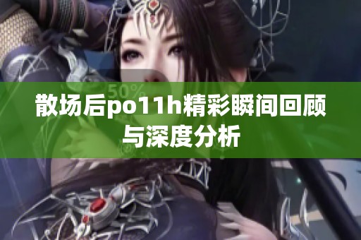 散场后po11h精彩瞬间回顾与深度分析