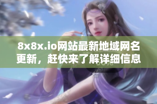 8x8x.io网站最新地域网名更新，赶快来了解详细信息！