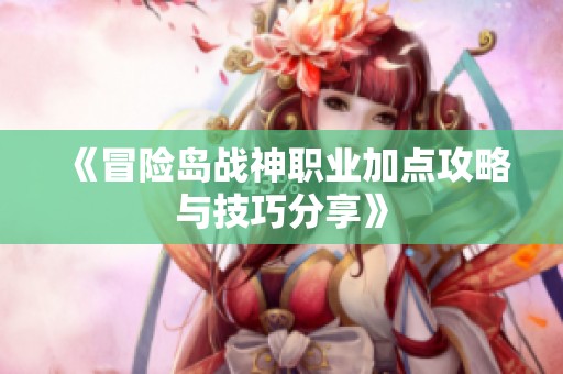 《冒险岛战神职业加点攻略与技巧分享》