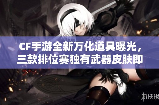 CF手游全新万化道具曝光，三款排位赛独有武器皮肤即将上线