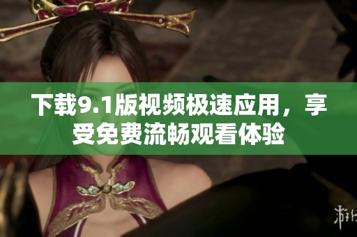 下载9.1版视频极速应用，享受免费流畅观看体验