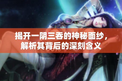揭开一阴三吞的神秘面纱，解析其背后的深刻含义