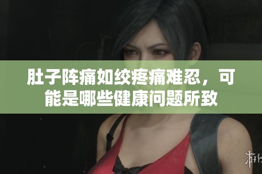 肚子阵痛如绞疼痛难忍，可能是哪些健康问题所致