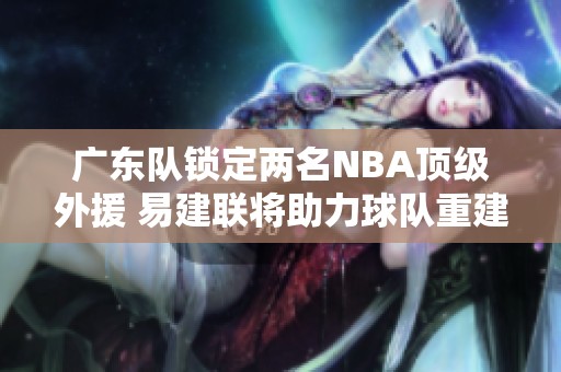 广东队锁定两名NBA顶级外援 易建联将助力球队重建