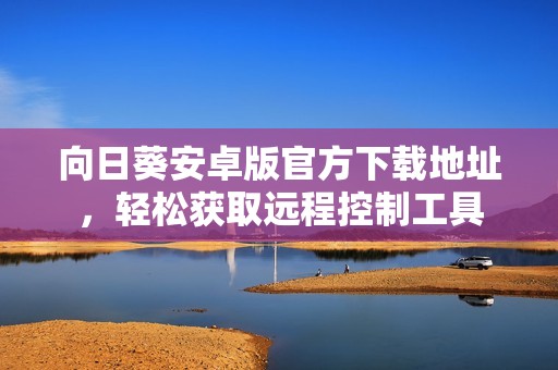 向日葵安卓版官方下载地址，轻松获取远程控制工具
