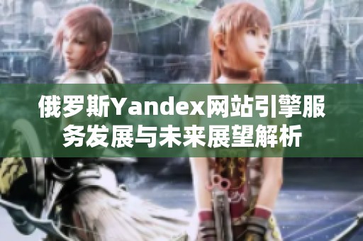 俄罗斯Yandex网站引擎服务发展与未来展望解析