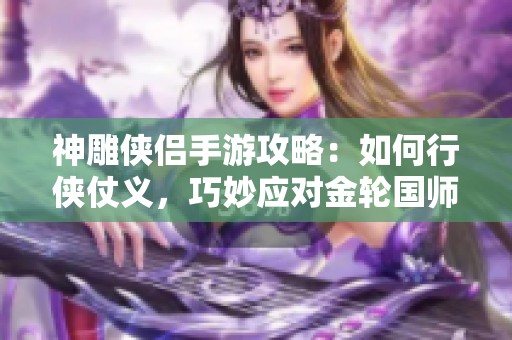 神雕侠侣手游攻略：如何行侠仗义，巧妙应对金轮国师挑战技巧全解读