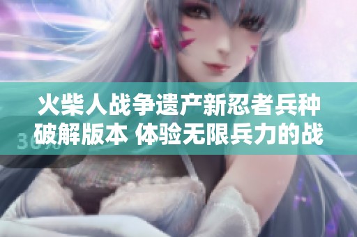 火柴人战争遗产新忍者兵种破解版本 体验无限兵力的战斗快感