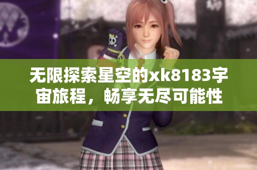 无限探索星空的xk8183宇宙旅程，畅享无尽可能性