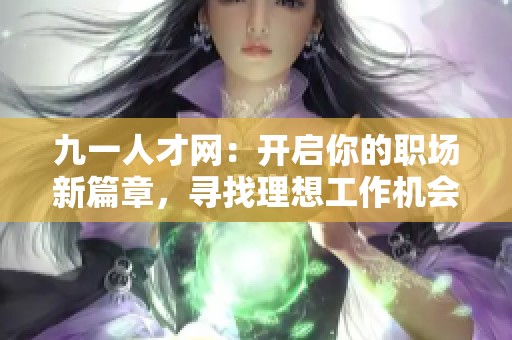 九一人才网：开启你的职场新篇章，寻找理想工作机会