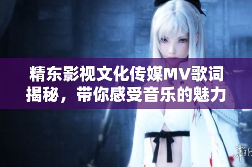 精东影视文化传媒MV歌词揭秘，带你感受音乐的魅力与故事