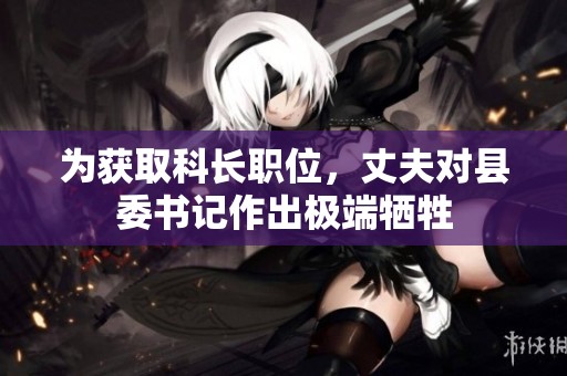为获取科长职位，丈夫对县委书记作出极端牺牲