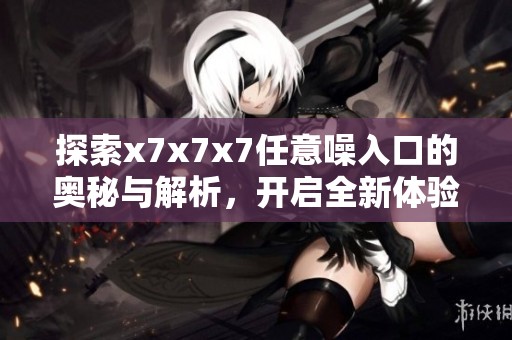 探索x7x7x7任意噪入口的奥秘与解析，开启全新体验