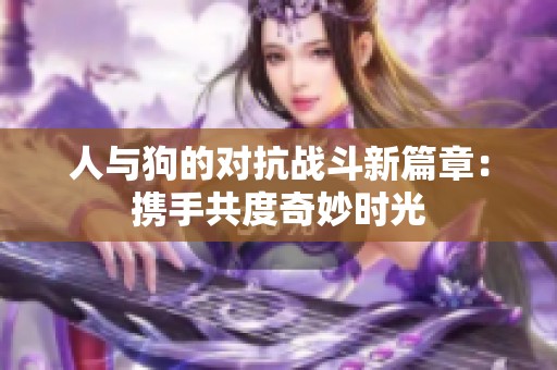 人与狗的对抗战斗新篇章：携手共度奇妙时光