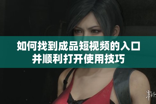 如何找到成品短视频的入口并顺利打开使用技巧