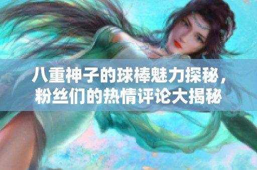 八重神子的球棒魅力探秘，粉丝们的热情评论大揭秘