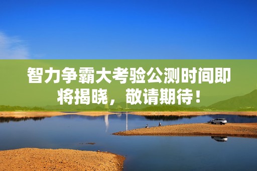 智力争霸大考验公测时间即将揭晓，敬请期待！