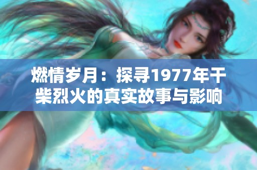 燃情岁月：探寻1977年干柴烈火的真实故事与影响