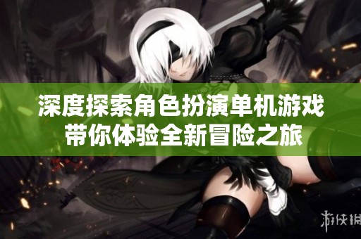 深度探索角色扮演单机游戏 带你体验全新冒险之旅
