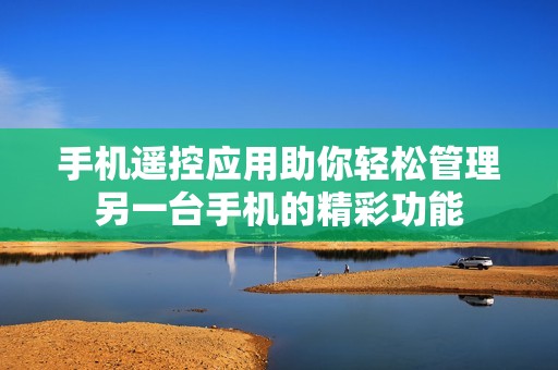 手机遥控应用助你轻松管理另一台手机的精彩功能
