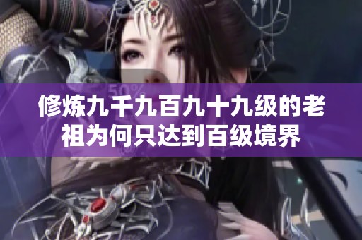 修炼九千九百九十九级的老祖为何只达到百级境界