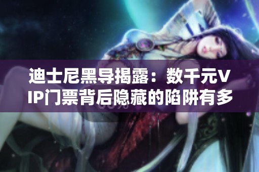 迪士尼黑导揭露：数千元VIP门票背后隐藏的陷阱有多少人中招
