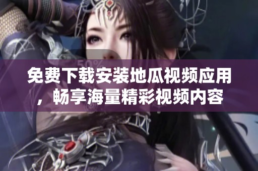 免费下载安装地瓜视频应用，畅享海量精彩视频内容