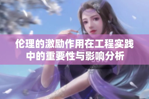 伦理的激励作用在工程实践中的重要性与影响分析