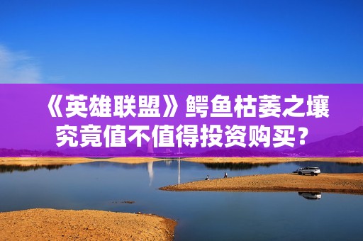 《英雄联盟》鳄鱼枯萎之壤究竟值不值得投资购买？