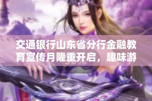 交通银行山东省分行金融教育宣传月隆重开启，趣味游戏启迪智慧成长